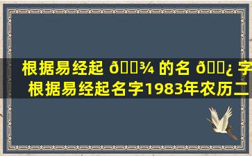 根据易经起 🌾 的名 🌿 字（根据易经起名字1983年农历二月初一取名字）